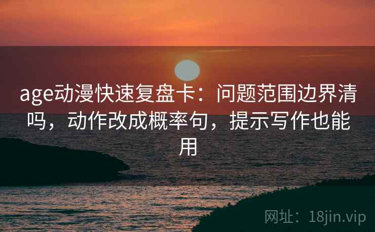 age动漫快速复盘卡:问题范围边界清吗,动作改成概率句,提示写作也能用 age动漫快速复盘卡:问题范围边界清吗,动作改成概率句,提示写作也能用