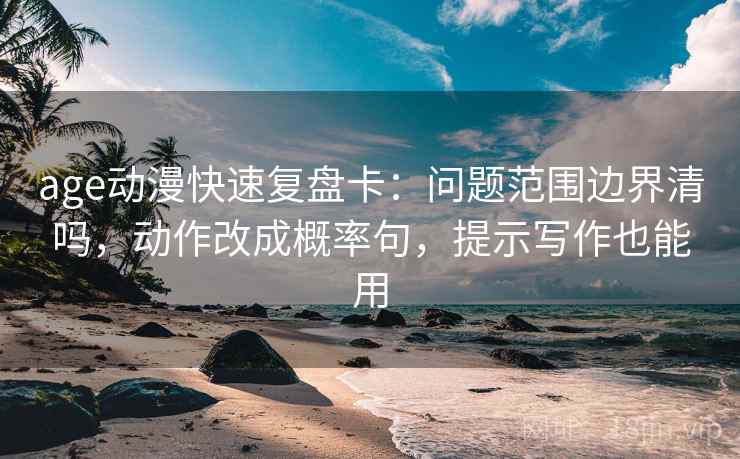 age动漫快速复盘卡:问题范围边界清吗,动作改成概率句,提示写作也能用 age动漫快速复盘卡:问题范围边界清吗,动作改成概率句,提示写作也能用