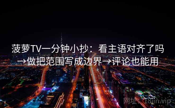 菠萝TV一分钟小抄:看主语对齐了吗→做把范围写成边界→评论也能用 菠萝TV一分钟小抄:看主语对齐了吗→做把范围写成边界→评论也能用
