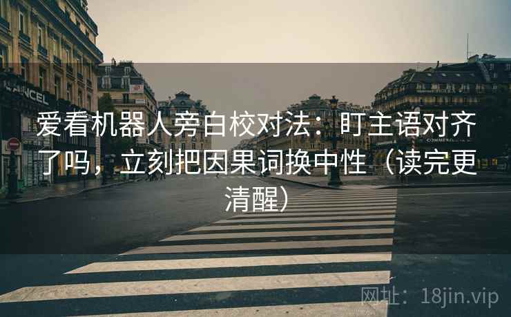 爱看机器人旁白校对法:盯主语对齐了吗,立刻把因果词换中性(读完更清醒) 爱看机器人旁白校对法:盯主语对齐了吗,立刻把因果词换中性(读完更清醒)