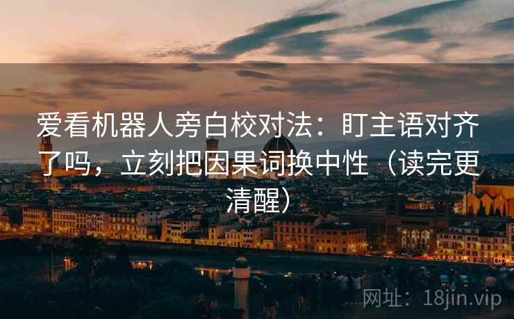 爱看机器人旁白校对法:盯主语对齐了吗,立刻把因果词换中性(读完更清醒) 爱看机器人旁白校对法:盯主语对齐了吗,立刻把因果词换中性(读完更清醒)