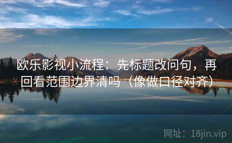 欧乐影视小流程:先标题改问句,再回看范围边界清吗(像做口径对齐) 欧乐影视小流程:先标题改问句,再回看范围边界清吗(像做口径对齐)