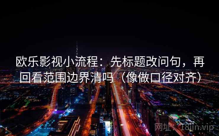 欧乐影视小流程:先标题改问句,再回看范围边界清吗(像做口径对齐) 欧乐影视小流程:先标题改问句,再回看范围边界清吗(像做口径对齐)