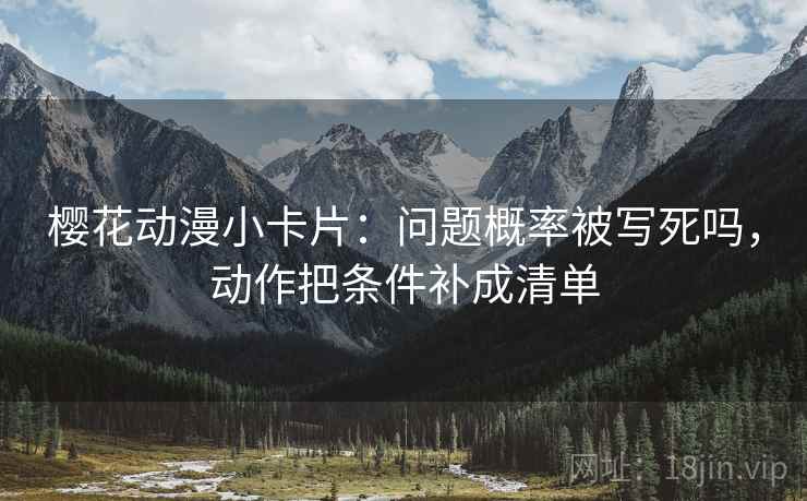 樱花动漫小卡片:问题概率被写死吗,动作把条件补成清单 樱花动漫小卡片:问题概率被写死吗,动作把条件补成清单