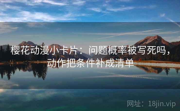 樱花动漫小卡片:问题概率被写死吗,动作把条件补成清单 樱花动漫小卡片:问题概率被写死吗,动作把条件补成清单