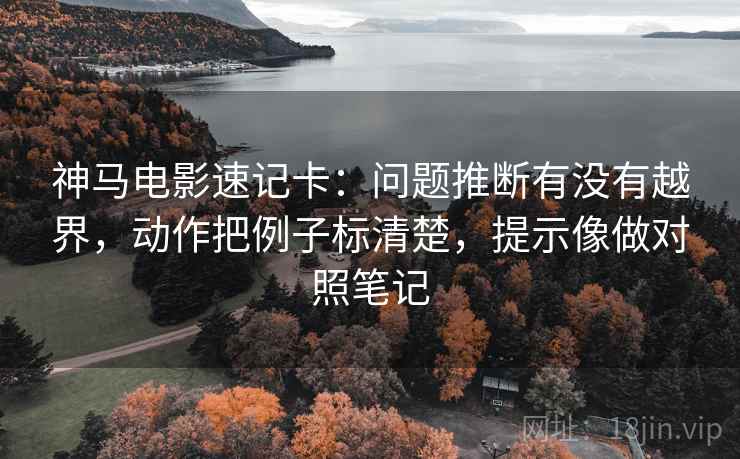 神马电影速记卡:问题推断有没有越界,动作把例子标清楚,提示像做对照笔记 神马电影速记卡:问题推断有没有越界,动作把例子标清楚,提示像做对照笔记