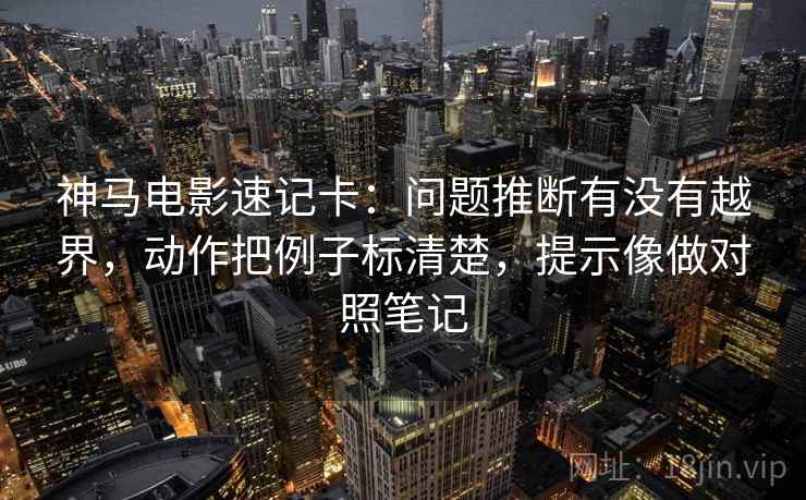 神马电影速记卡:问题推断有没有越界,动作把例子标清楚,提示像做对照笔记 神马电影速记卡:问题推断有没有越界,动作把例子标清楚,提示像做对照笔记