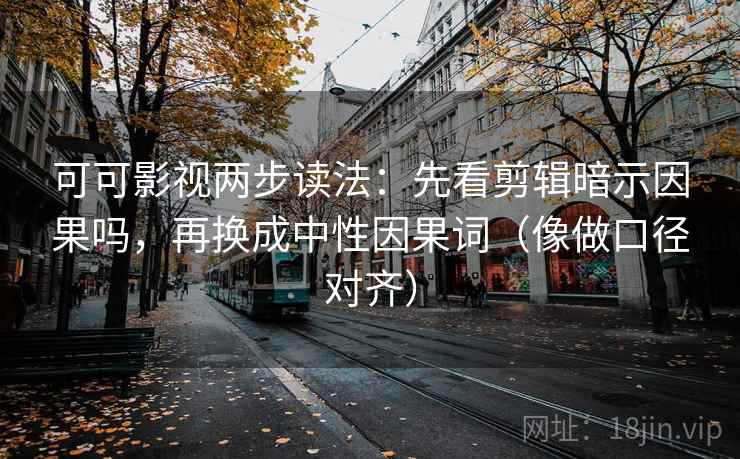 可可影视两步读法:先看剪辑暗示因果吗,再换成中性因果词(像做口径对齐) 可可影视两步读法:先看剪辑暗示因果吗,再换成中性因果词(像做口径对齐)