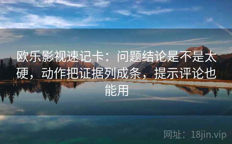 欧乐影视速记卡:问题结论是不是太硬,动作把证据列成条,提示评论也能用 欧乐影视速记卡:问题结论是不是太硬,动作把证据列成条,提示评论也能用