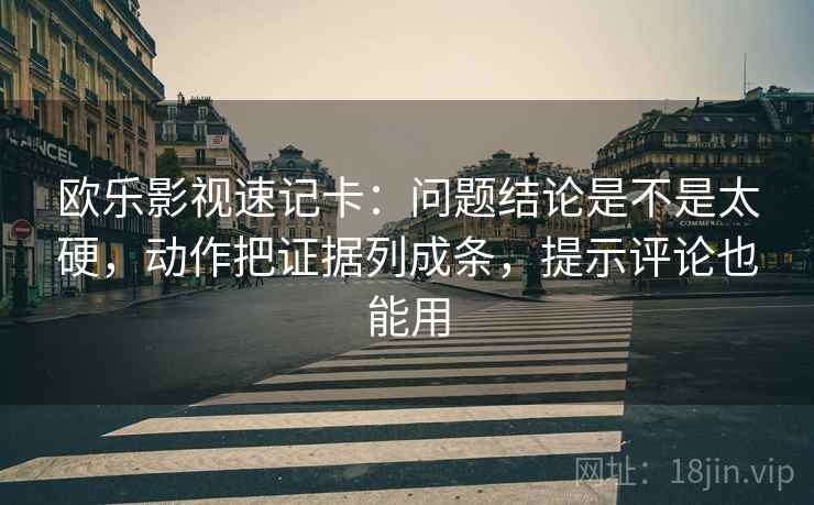 欧乐影视速记卡:问题结论是不是太硬,动作把证据列成条,提示评论也能用 欧乐影视速记卡:问题结论是不是太硬,动作把证据列成条,提示评论也能用