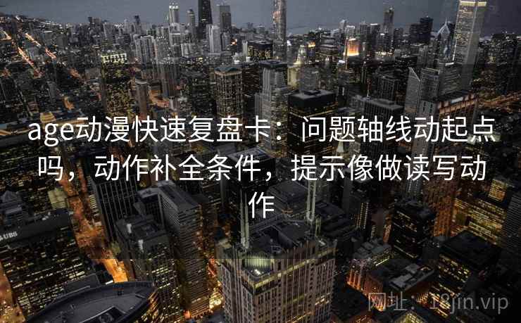 age动漫快速复盘卡:问题轴线动起点吗,动作补全条件,提示像做读写动作 age动漫快速复盘卡:问题轴线动起点吗,动作补全条件,提示像做读写动作