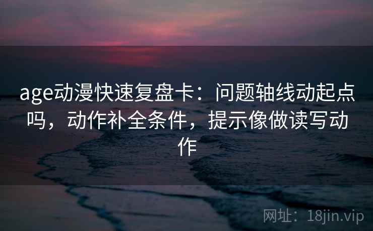 age动漫快速复盘卡:问题轴线动起点吗,动作补全条件,提示像做读写动作 age动漫快速复盘卡:问题轴线动起点吗,动作补全条件,提示像做读写动作