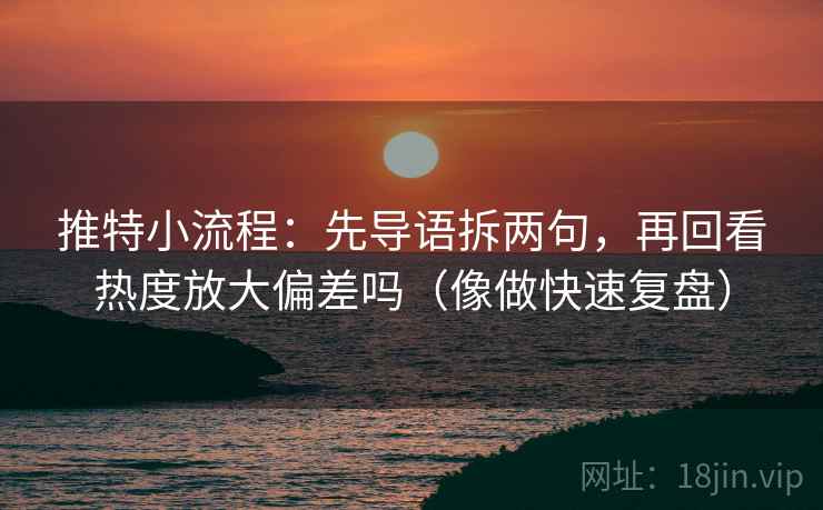 推特小流程:先导语拆两句,再回看热度放大偏差吗(像做快速复盘) 推特小流程:先导语拆两句,再回看热度放大偏差吗(像做快速复盘)