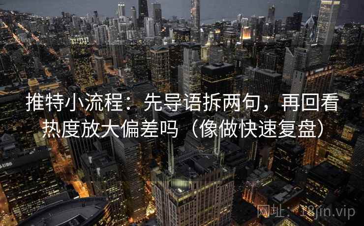 推特小流程:先导语拆两句,再回看热度放大偏差吗(像做快速复盘) 推特小流程:先导语拆两句,再回看热度放大偏差吗(像做快速复盘)