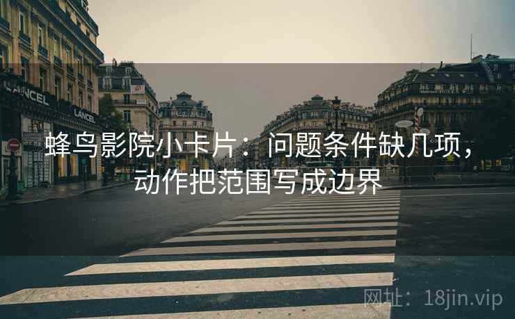 蜂鸟影院小卡片:问题条件缺几项,动作把范围写成边界 蜂鸟影院小卡片:问题条件缺几项,动作把范围写成边界