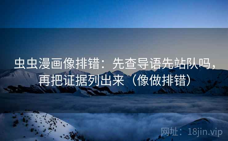 虫虫漫画像排错:先查导语先站队吗,再把证据列出来(像做排错) 虫虫漫画像排错:先查导语先站队吗,再把证据列出来(像做排错)