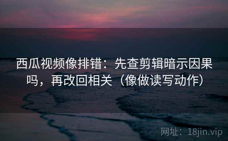 西瓜视频像排错:先查剪辑暗示因果吗,再改回相关(像做读写动作) 西瓜视频像排错:先查剪辑暗示因果吗,再改回相关(像做读写动作)