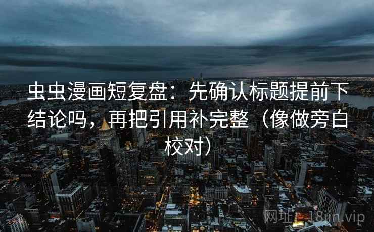 虫虫漫画短复盘:先确认标题提前下结论吗,再把引用补完整(像做旁白校对) 虫虫漫画短复盘:先确认标题提前下结论吗,再把引用补完整(像做旁白校对)
