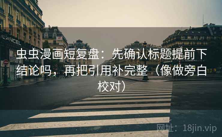 虫虫漫画短复盘:先确认标题提前下结论吗,再把引用补完整(像做旁白校对) 虫虫漫画短复盘:先确认标题提前下结论吗,再把引用补完整(像做旁白校对)