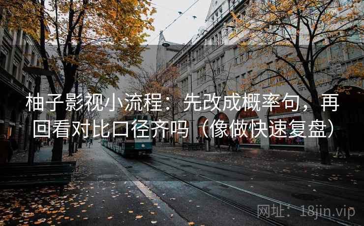 柚子影视小流程:先改成概率句,再回看对比口径齐吗(像做快速复盘) 柚子影视小流程:先改成概率句,再回看对比口径齐吗(像做快速复盘)