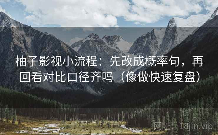 柚子影视小流程:先改成概率句,再回看对比口径齐吗(像做快速复盘) 柚子影视小流程:先改成概率句,再回看对比口径齐吗(像做快速复盘)