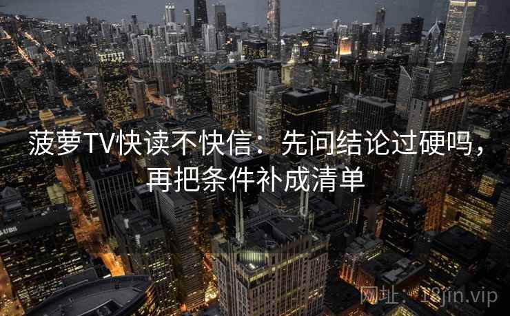 菠萝TV快读不快信：先问结论过硬吗，再把条件补成清单