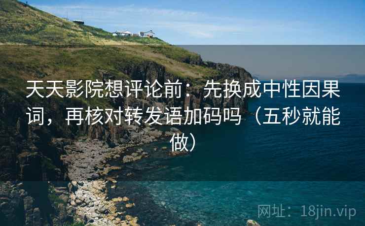 天天影院想评论前:先换成中性因果词,再核对转发语加码吗(五秒就能做) 天天影院想评论前:先换成中性因果词,再核对转发语加码吗(五秒就能做)