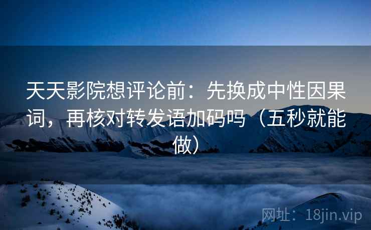 天天影院想评论前:先换成中性因果词,再核对转发语加码吗(五秒就能做) 天天影院想评论前:先换成中性因果词,再核对转发语加码吗(五秒就能做)
