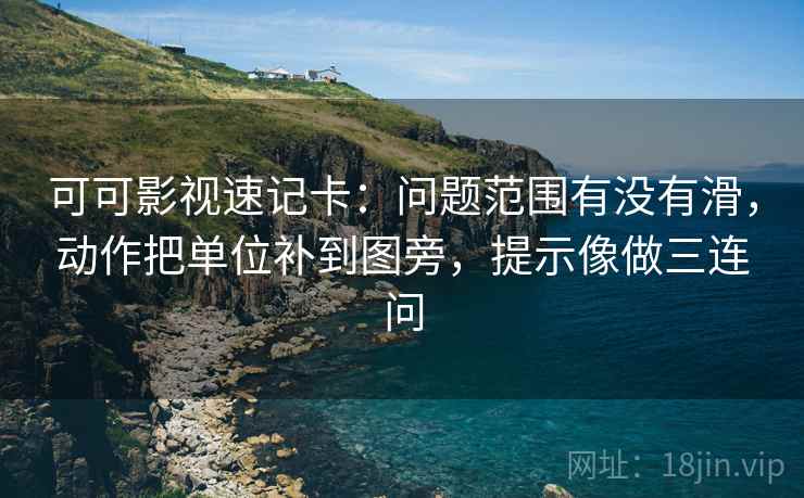 可可影视速记卡:问题范围有没有滑,动作把单位补到图旁,提示像做三连问 可可影视速记卡:问题范围有没有滑,动作把单位补到图旁,提示像做三连问