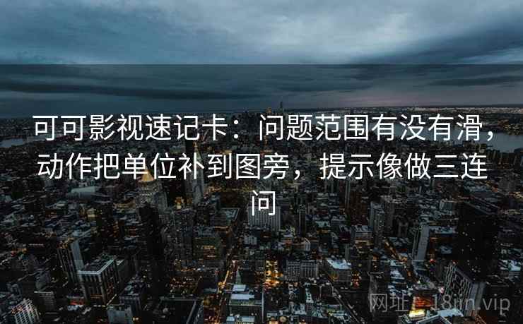 可可影视速记卡:问题范围有没有滑,动作把单位补到图旁,提示像做三连问 可可影视速记卡:问题范围有没有滑,动作把单位补到图旁,提示像做三连问