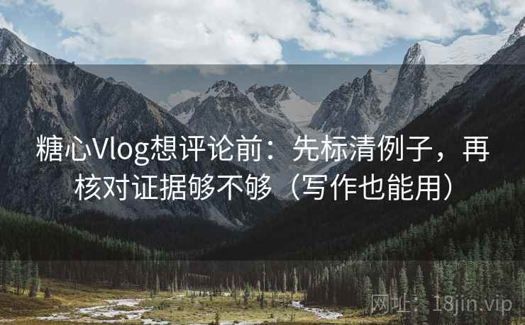 糖心Vlog想评论前:先标清例子,再核对证据够不够(写作也能用) 糖心Vlog想评论前:先标清例子,再核对证据够不够(写作也能用)