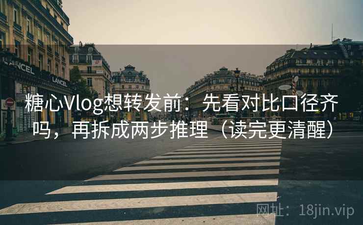 糖心Vlog想转发前:先看对比口径齐吗,再拆成两步推理(读完更清醒) 糖心Vlog想转发前:先看对比口径齐吗,再拆成两步推理(读完更清醒)