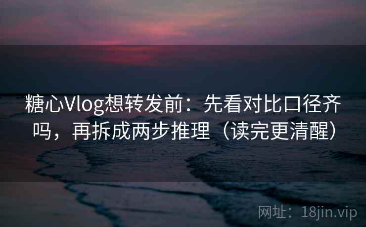 糖心Vlog想转发前:先看对比口径齐吗,再拆成两步推理(读完更清醒) 糖心Vlog想转发前:先看对比口径齐吗,再拆成两步推理(读完更清醒)