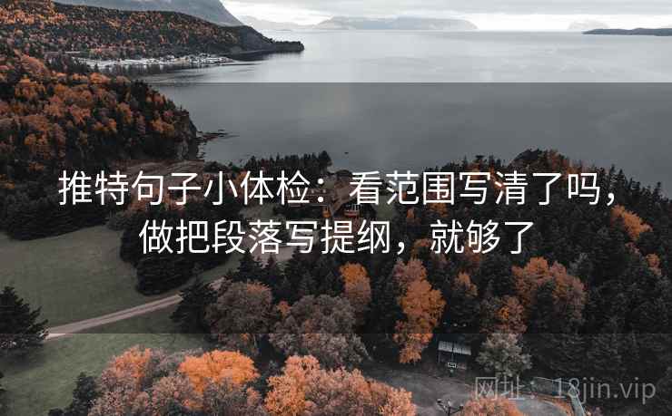 推特句子小体检:看范围写清了吗,做把段落写提纲,就够了 推特句子小体检:看范围写清了吗,做把段落写提纲,就够了