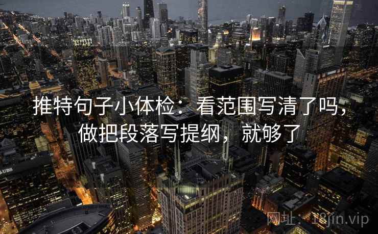 推特句子小体检:看范围写清了吗,做把段落写提纲,就够了 推特句子小体检:看范围写清了吗,做把段落写提纲,就够了