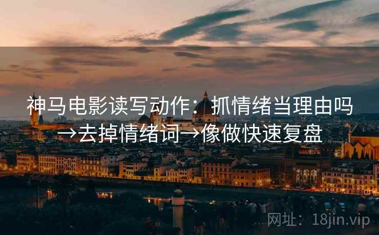 神马电影读写动作:抓情绪当理由吗→去掉情绪词→像做快速复盘 神马电影读写动作:抓情绪当理由吗→去掉情绪词→像做快速复盘