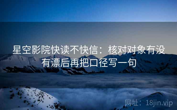 星空影院快读不快信:核对对象有没有漂后再把口径写一句 星空影院快读不快信:核对对象有没有漂后再把口径写一句