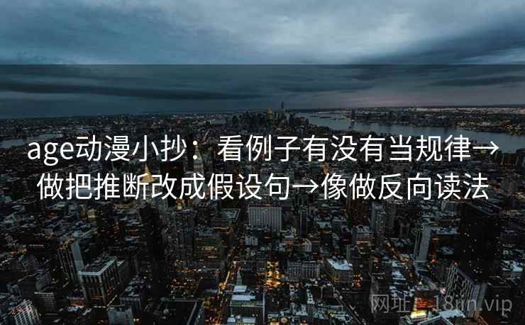 age动漫小抄:看例子有没有当规律→做把推断改成假设句→像做反向读法 age动漫小抄:看例子有没有当规律→做把推断改成假设句→像做反向读法