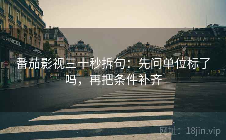 番茄影视三十秒拆句:先问单位标了吗,再把条件补齐 番茄影视三十秒拆句:先问单位标了吗,再把条件补齐
