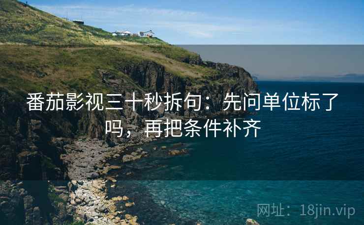 番茄影视三十秒拆句:先问单位标了吗,再把条件补齐 番茄影视三十秒拆句:先问单位标了吗,再把条件补齐