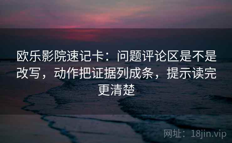 欧乐影院速记卡:问题评论区是不是改写,动作把证据列成条,提示读完更清楚 欧乐影院速记卡:问题评论区是不是改写,动作把证据列成条,提示读完更清楚