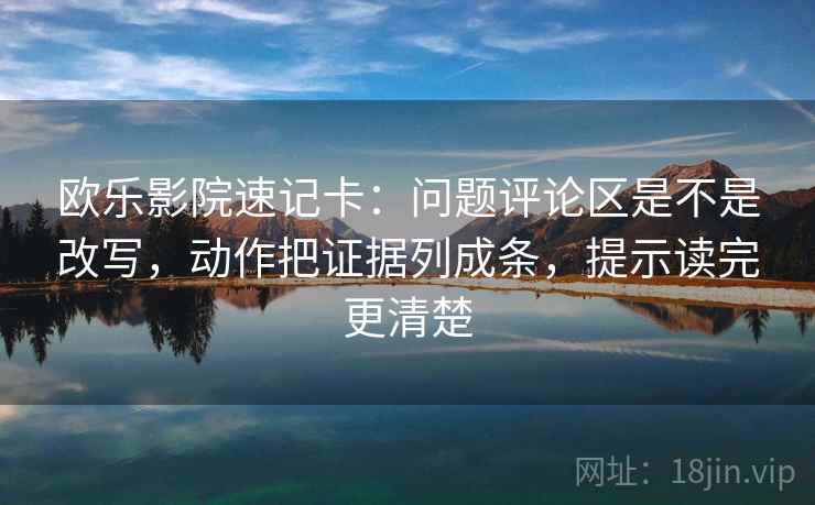 欧乐影院速记卡:问题评论区是不是改写,动作把证据列成条,提示读完更清楚 欧乐影院速记卡:问题评论区是不是改写,动作把证据列成条,提示读完更清楚
