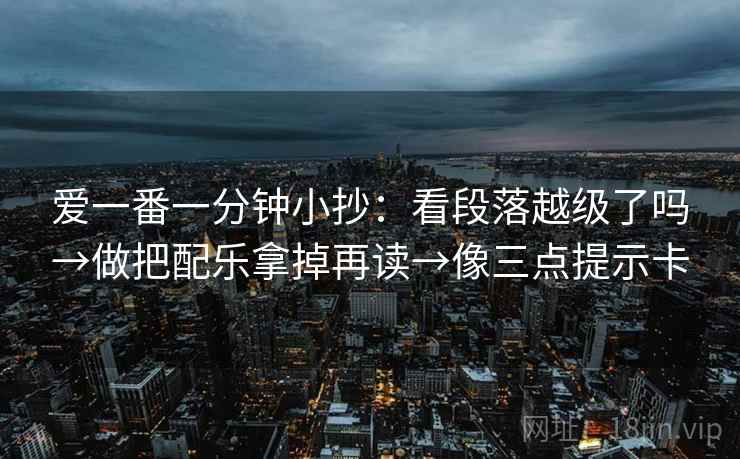爱一番一分钟小抄:看段落越级了吗→做把配乐拿掉再读→像三点提示卡 爱一番一分钟小抄:看段落越级了吗→做把配乐拿掉再读→像三点提示卡