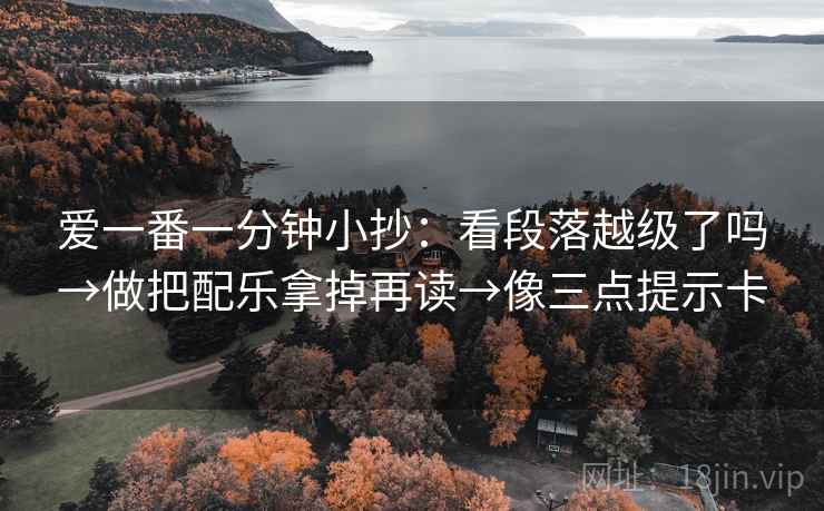 爱一番一分钟小抄:看段落越级了吗→做把配乐拿掉再读→像三点提示卡 爱一番一分钟小抄:看段落越级了吗→做把配乐拿掉再读→像三点提示卡
