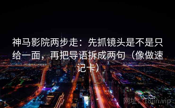 神马影院两步走：先抓镜头是不是只给一面，再把导语拆成两句（像做速记卡）