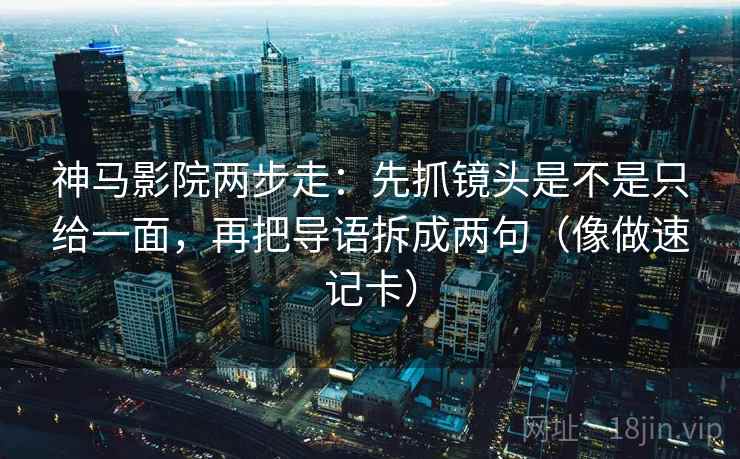 神马影院两步走：先抓镜头是不是只给一面，再把导语拆成两句（像做速记卡）