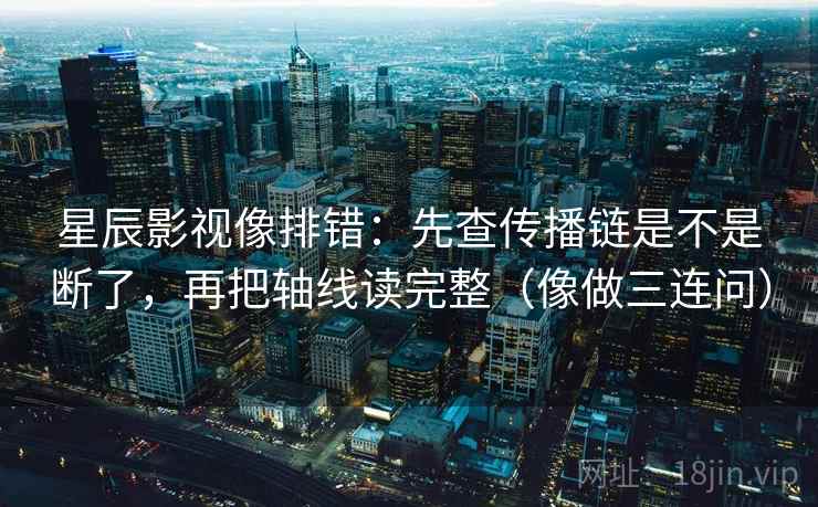 星辰影视像排错:先查传播链是不是断了,再把轴线读完整(像做三连问) 星辰影视像排错:先查传播链是不是断了,再把轴线读完整(像做三连问)