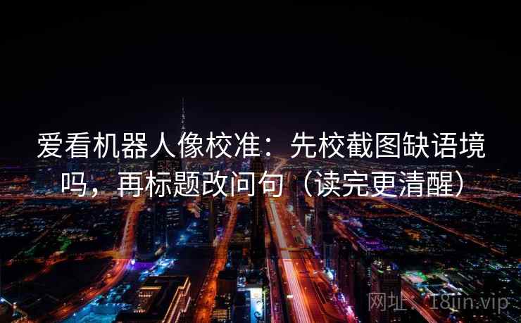 爱看机器人像校准:先校截图缺语境吗,再标题改问句(读完更清醒) 爱看机器人像校准:先校截图缺语境吗,再标题改问句(读完更清醒)