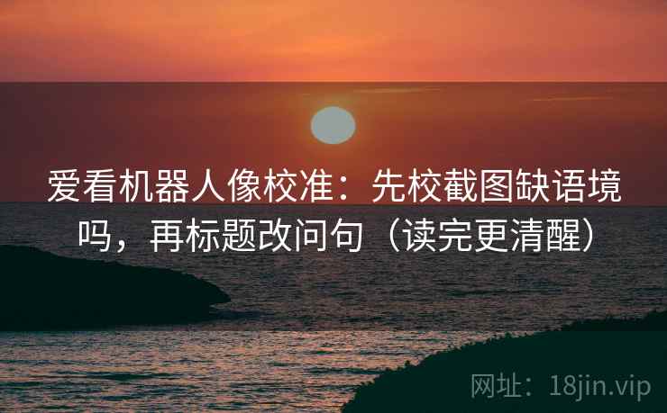 爱看机器人像校准:先校截图缺语境吗,再标题改问句(读完更清醒) 爱看机器人像校准:先校截图缺语境吗,再标题改问句(读完更清醒)