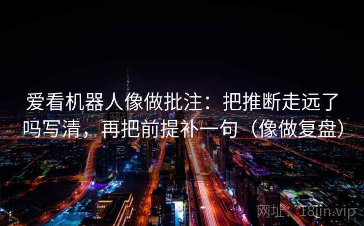 爱看机器人像做批注:把推断走远了吗写清,再把前提补一句(像做复盘) 爱看机器人像做批注:把推断走远了吗写清,再把前提补一句(像做复盘)
